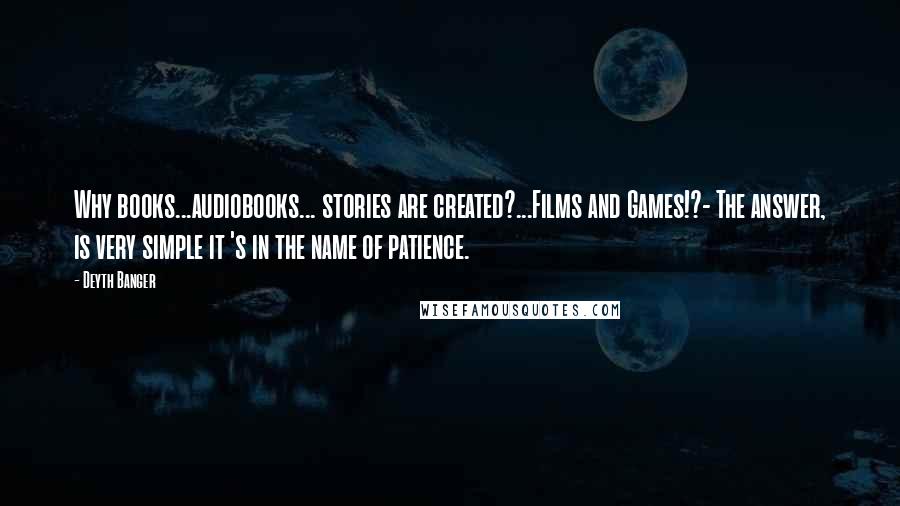 Deyth Banger Quotes: Why books...audiobooks... stories are created?...Films and Games!?- The answer, is very simple it 's in the name of patience.