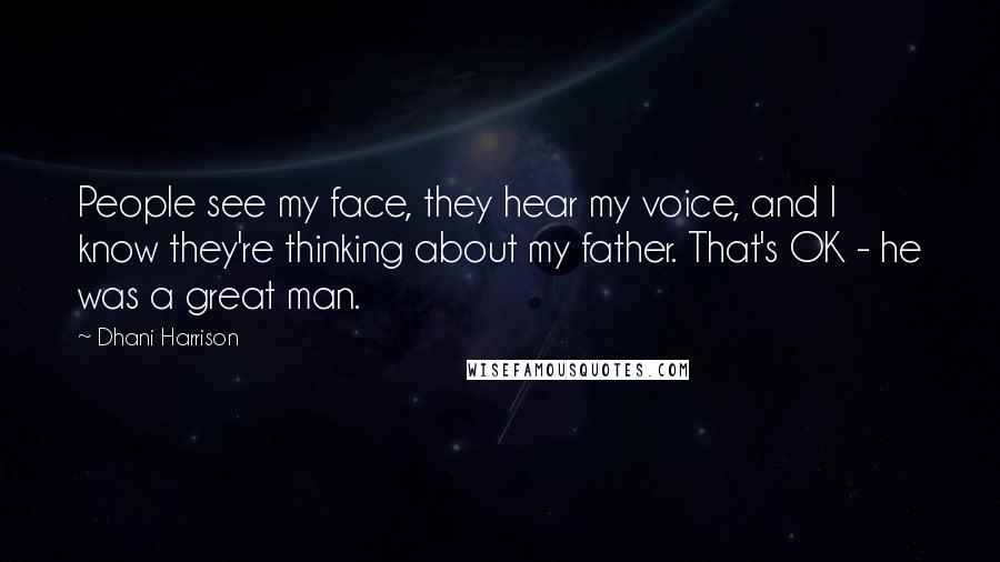 Dhani Harrison Quotes: People see my face, they hear my voice, and I know they're thinking about my father. That's OK - he was a great man.