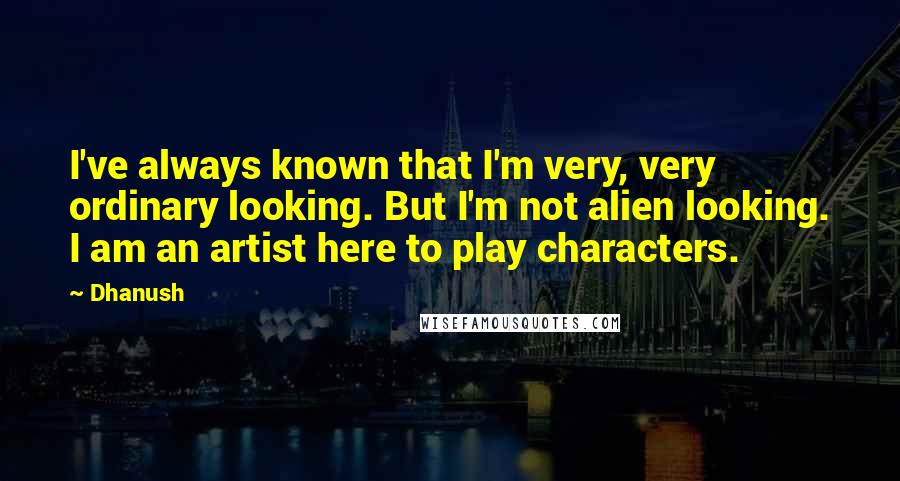 Dhanush Quotes: I've always known that I'm very, very ordinary looking. But I'm not alien looking. I am an artist here to play characters.