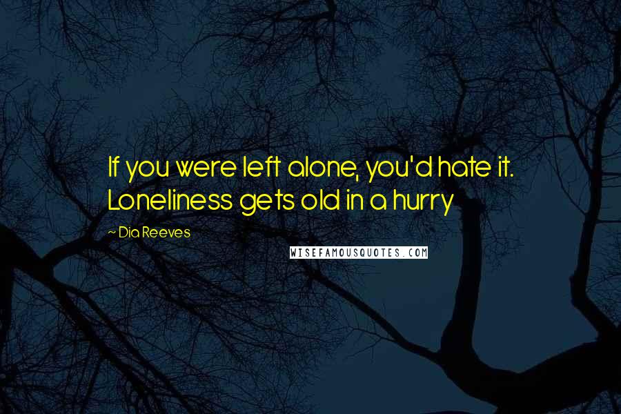 Dia Reeves Quotes: If you were left alone, you'd hate it. Loneliness gets old in a hurry