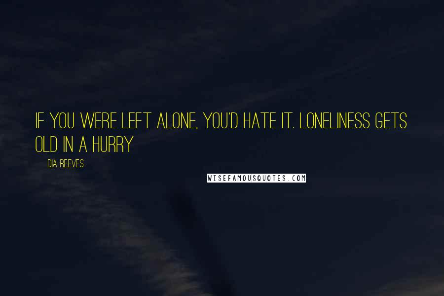 Dia Reeves Quotes: If you were left alone, you'd hate it. Loneliness gets old in a hurry