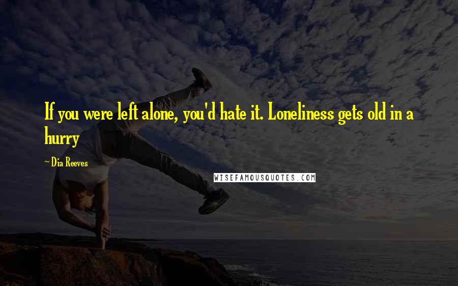 Dia Reeves Quotes: If you were left alone, you'd hate it. Loneliness gets old in a hurry