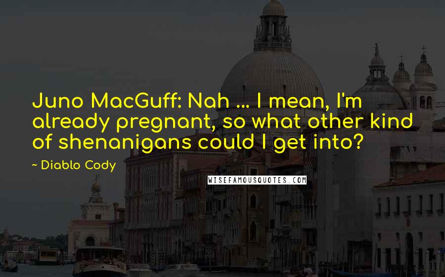 Diablo Cody Quotes: Juno MacGuff: Nah ... I mean, I'm already pregnant, so what other kind of shenanigans could I get into?