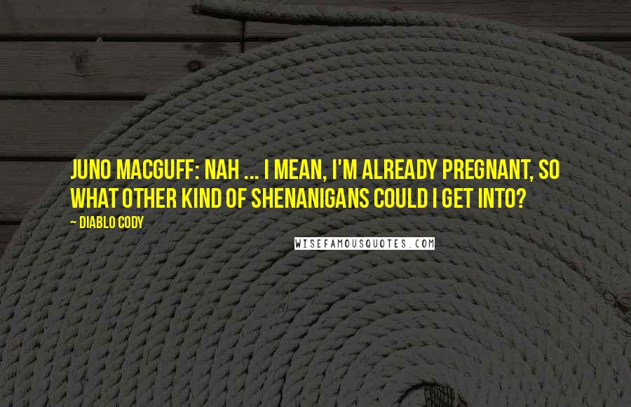 Diablo Cody Quotes: Juno MacGuff: Nah ... I mean, I'm already pregnant, so what other kind of shenanigans could I get into?