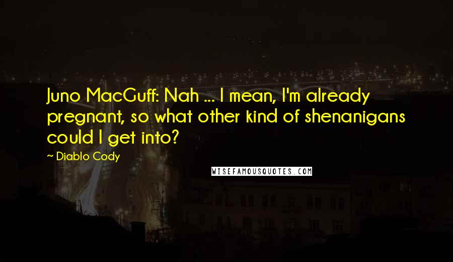 Diablo Cody Quotes: Juno MacGuff: Nah ... I mean, I'm already pregnant, so what other kind of shenanigans could I get into?