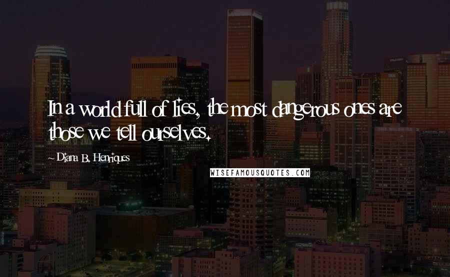 Diana B. Henriques Quotes: In a world full of lies, the most dangerous ones are those we tell ourselves.