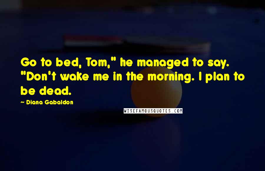 Diana Gabaldon Quotes: Go to bed, Tom," he managed to say. "Don't wake me in the morning. I plan to be dead.