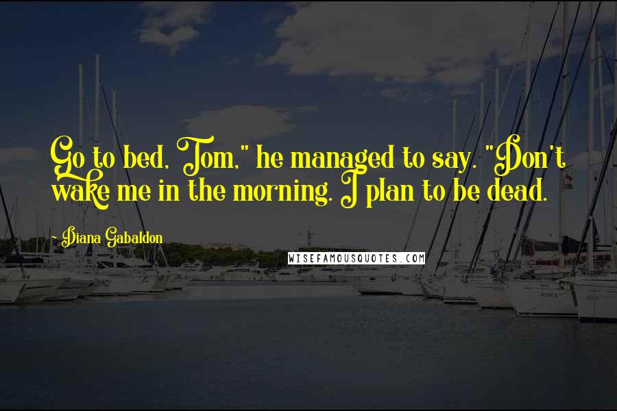 Diana Gabaldon Quotes: Go to bed, Tom," he managed to say. "Don't wake me in the morning. I plan to be dead.