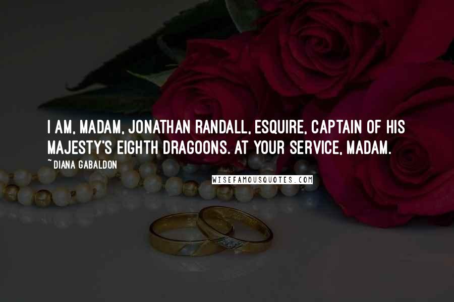 Diana Gabaldon Quotes: I am, madam, Jonathan Randall, Esquire, Captain of His Majesty's Eighth Dragoons. At your service, madam.