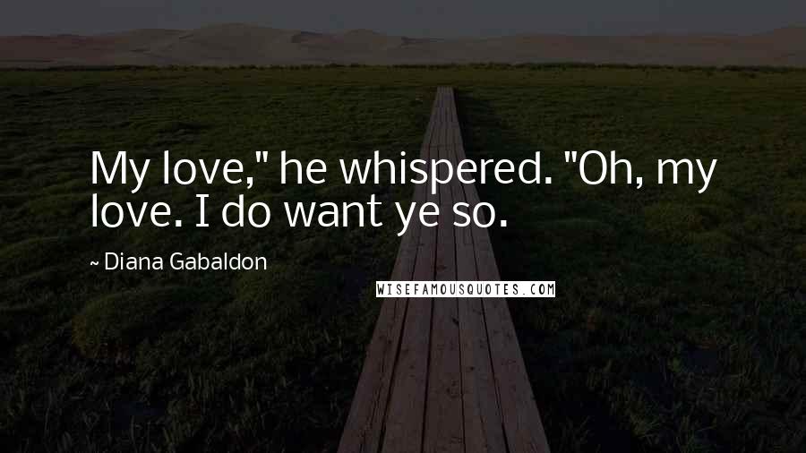 Diana Gabaldon Quotes: My love," he whispered. "Oh, my love. I do want ye so.