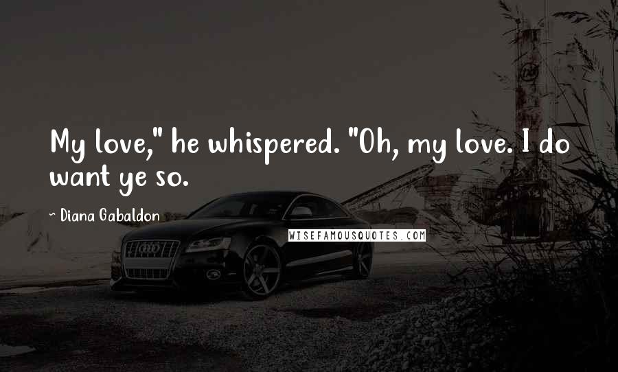 Diana Gabaldon Quotes: My love," he whispered. "Oh, my love. I do want ye so.