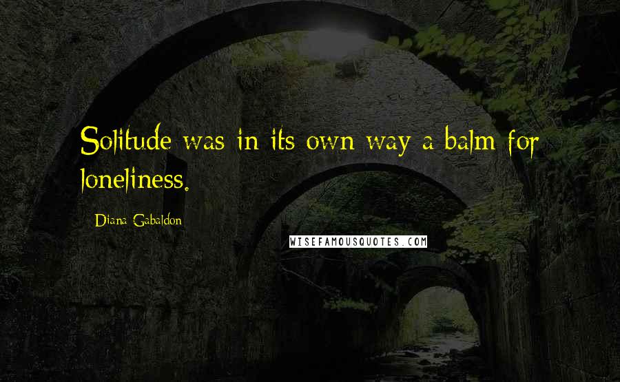 Diana Gabaldon Quotes: Solitude was in its own way a balm for loneliness.