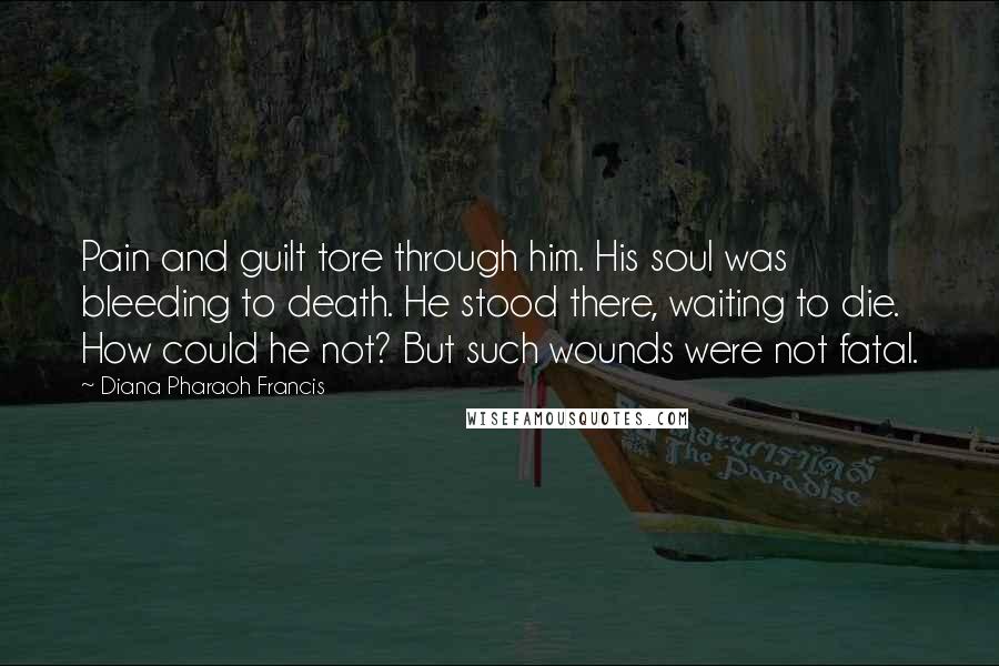 Diana Pharaoh Francis Quotes: Pain and guilt tore through him. His soul was bleeding to death. He stood there, waiting to die. How could he not? But such wounds were not fatal.