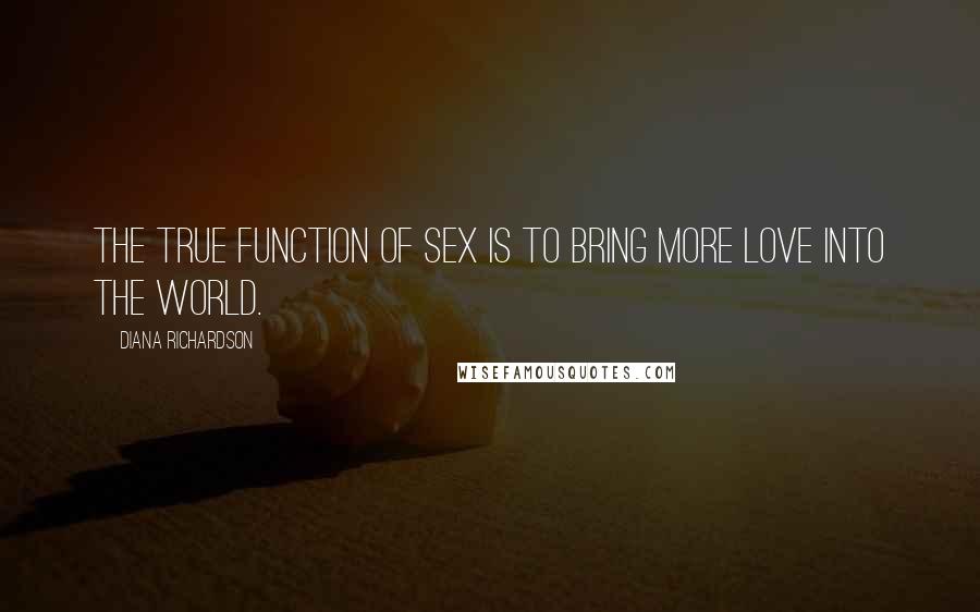 Diana Richardson Quotes: The true function of sex is to bring more love into the world.