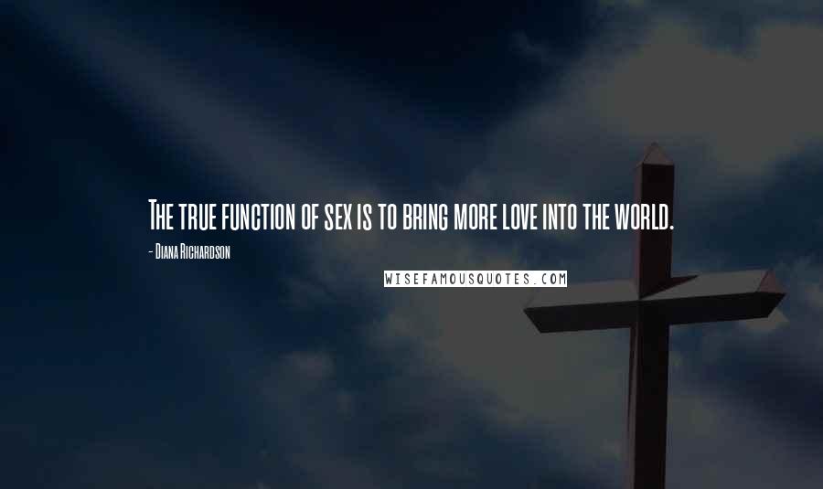 Diana Richardson Quotes: The true function of sex is to bring more love into the world.