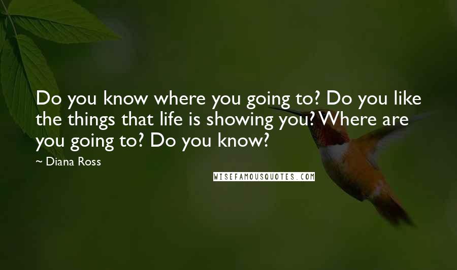 Diana Ross Quotes: Do you know where you going to? Do you like the things that life is showing you? Where are you going to? Do you know?