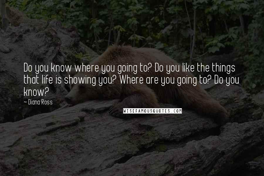 Diana Ross Quotes: Do you know where you going to? Do you like the things that life is showing you? Where are you going to? Do you know?