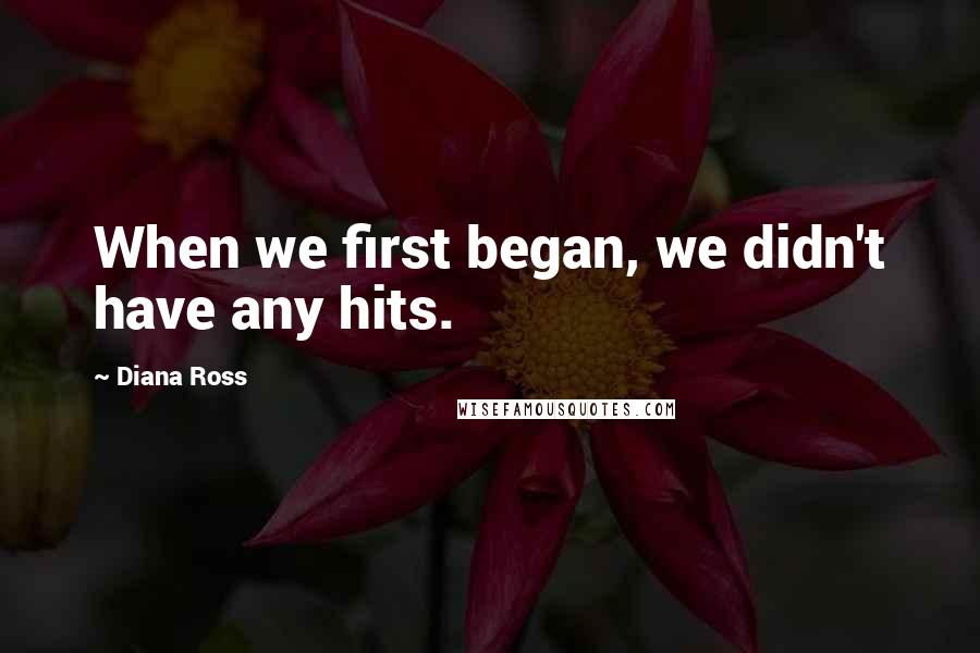 Diana Ross Quotes: When we first began, we didn't have any hits.