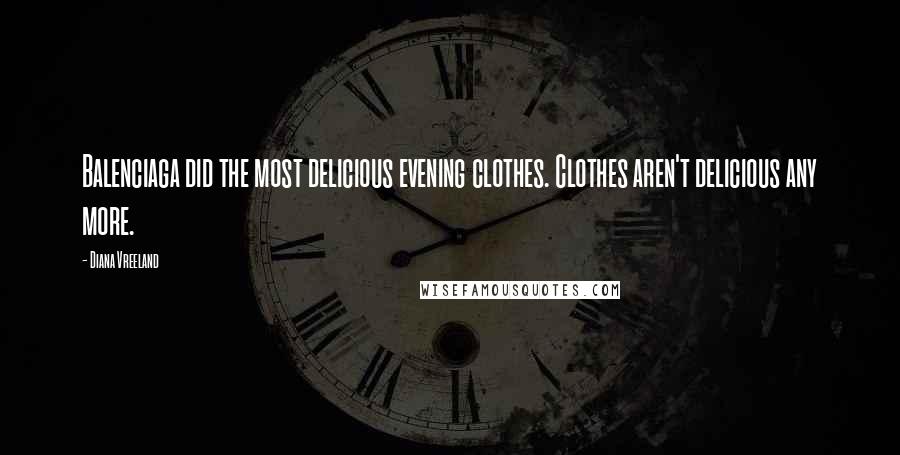 Diana Vreeland Quotes: Balenciaga did the most delicious evening clothes. Clothes aren't delicious any more.