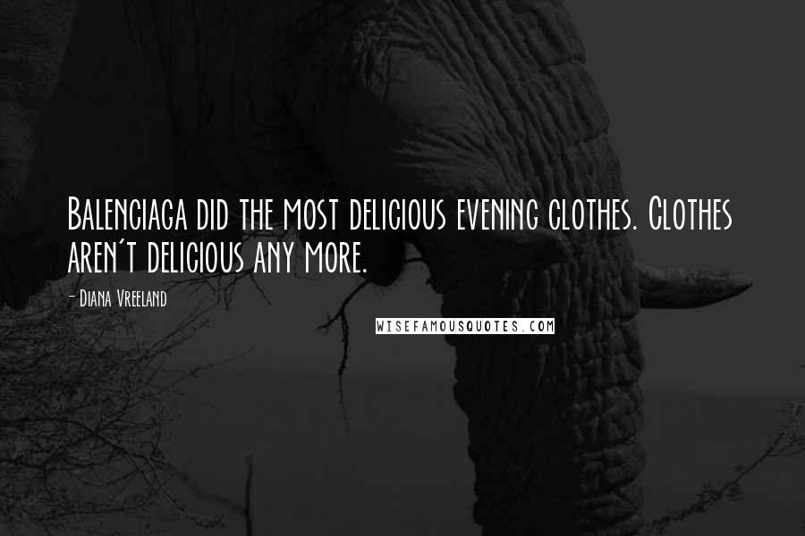 Diana Vreeland Quotes: Balenciaga did the most delicious evening clothes. Clothes aren't delicious any more.