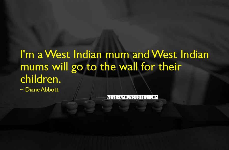 Diane Abbott Quotes: I'm a West Indian mum and West Indian mums will go to the wall for their children.