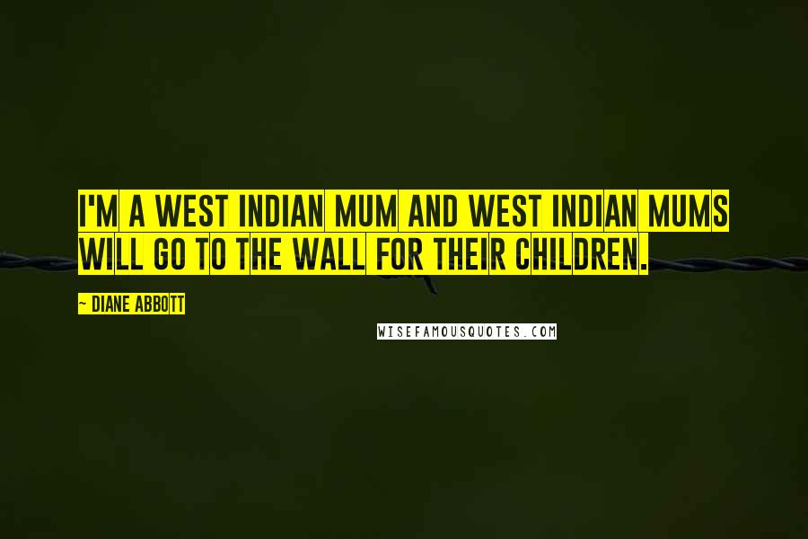 Diane Abbott Quotes: I'm a West Indian mum and West Indian mums will go to the wall for their children.