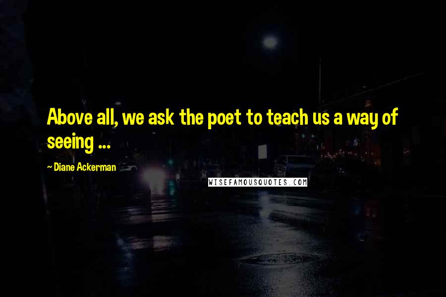 Diane Ackerman Quotes: Above all, we ask the poet to teach us a way of seeing ...