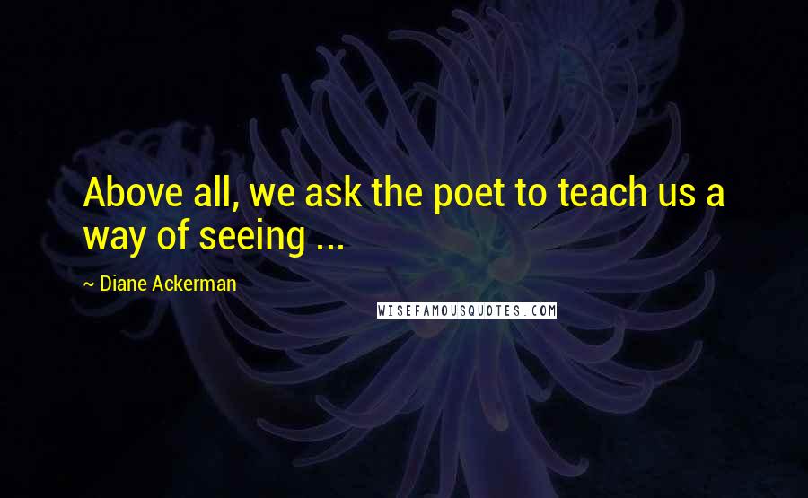 Diane Ackerman Quotes: Above all, we ask the poet to teach us a way of seeing ...