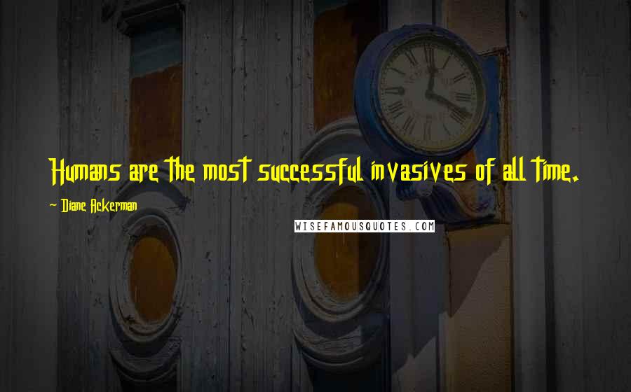 Diane Ackerman Quotes: Humans are the most successful invasives of all time.