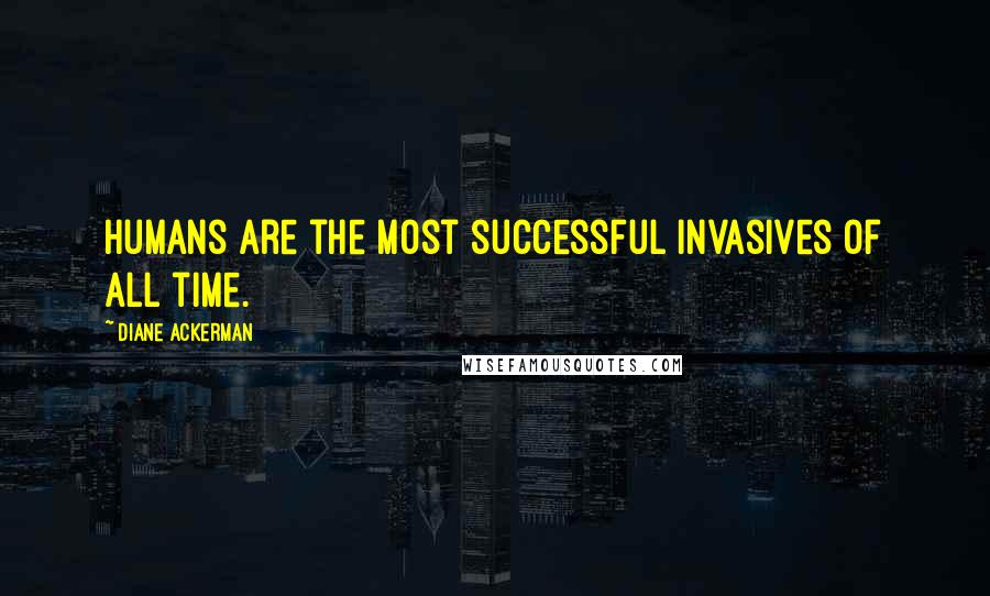 Diane Ackerman Quotes: Humans are the most successful invasives of all time.