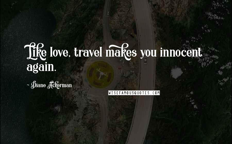 Diane Ackerman Quotes: Like love, travel makes you innocent again.