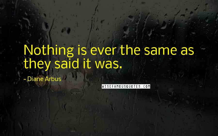 Diane Arbus Quotes: Nothing is ever the same as they said it was.