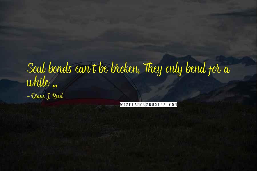 Diane J. Reed Quotes: Soul bonds can't be broken. They only bend for a while ...