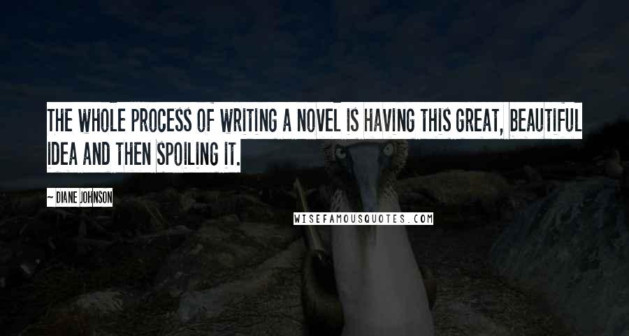 Diane Johnson Quotes: The whole process of writing a novel is having this great, beautiful idea and then spoiling it.