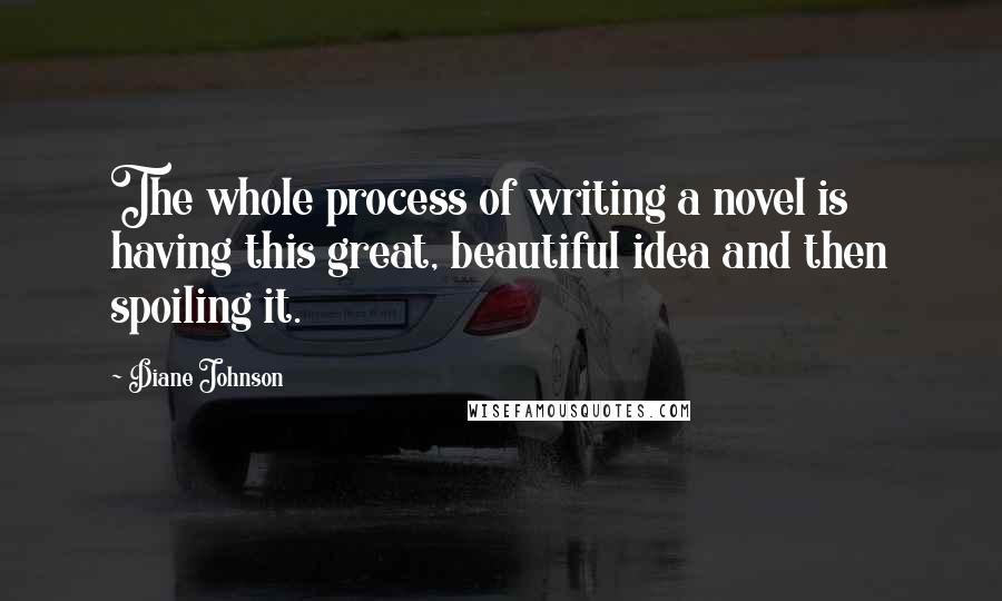 Diane Johnson Quotes: The whole process of writing a novel is having this great, beautiful idea and then spoiling it.