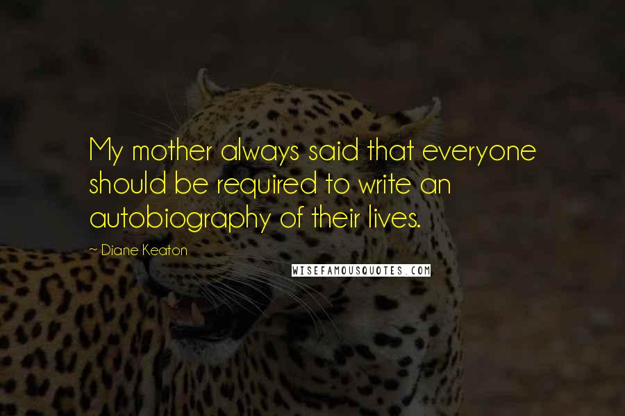 Diane Keaton Quotes: My mother always said that everyone should be required to write an autobiography of their lives.