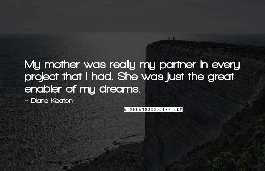 Diane Keaton Quotes: My mother was really my partner in every project that I had. She was just the great enabler of my dreams.