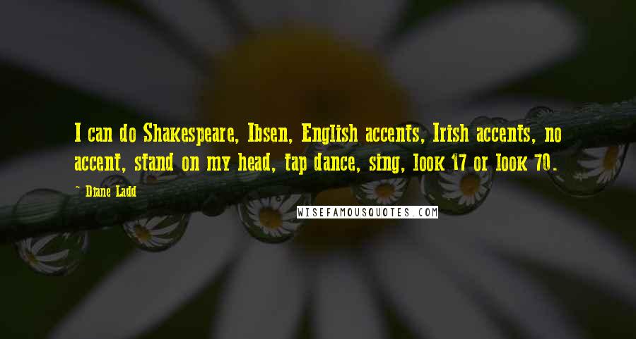 Diane Ladd Quotes: I can do Shakespeare, Ibsen, English accents, Irish accents, no accent, stand on my head, tap dance, sing, look 17 or look 70.