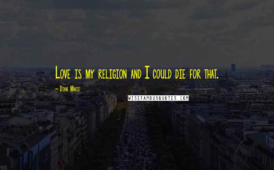 Diane Marie Quotes: Love is my religion and I could die for that.