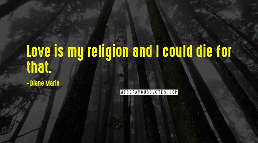 Diane Marie Quotes: Love is my religion and I could die for that.