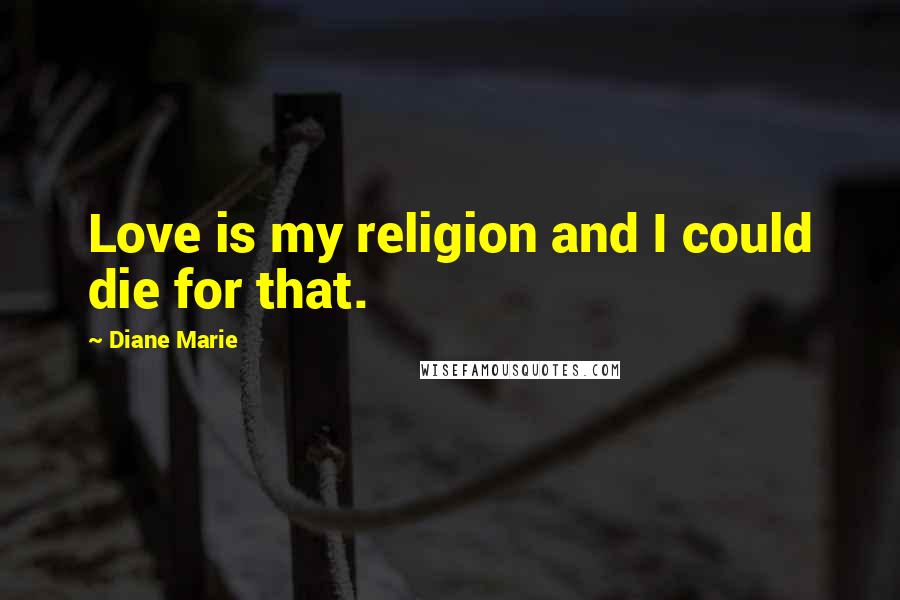 Diane Marie Quotes: Love is my religion and I could die for that.