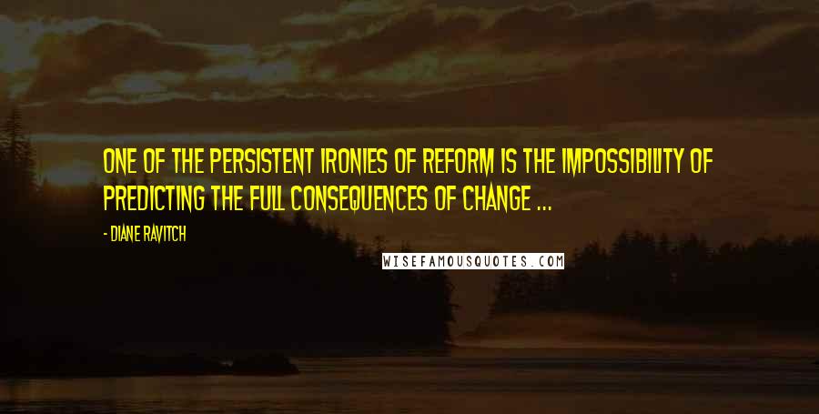 Diane Ravitch Quotes: One of the persistent ironies of reform is the impossibility of predicting the full consequences of change ...