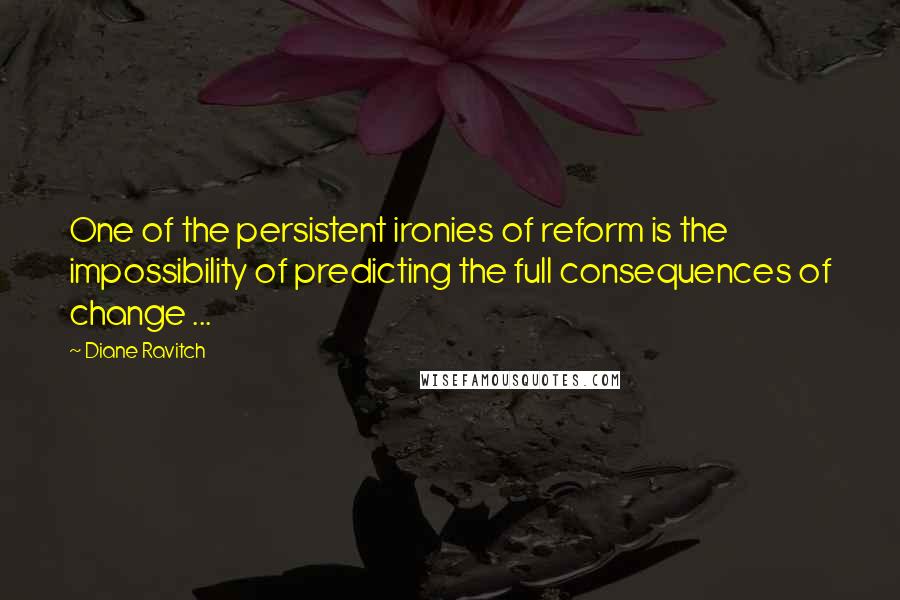 Diane Ravitch Quotes: One of the persistent ironies of reform is the impossibility of predicting the full consequences of change ...