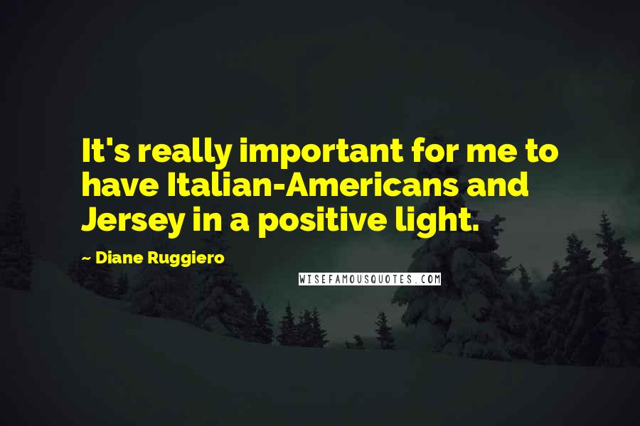 Diane Ruggiero Quotes: It's really important for me to have Italian-Americans and Jersey in a positive light.