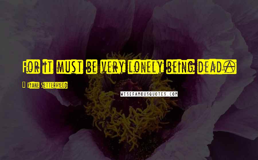 Diane Setterfield Quotes: For it must be very lonely being dead.