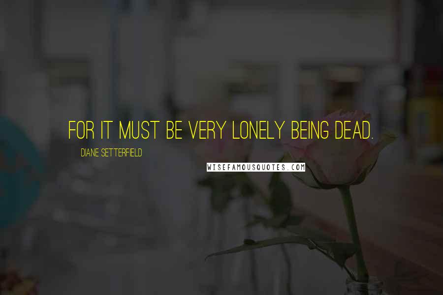 Diane Setterfield Quotes: For it must be very lonely being dead.