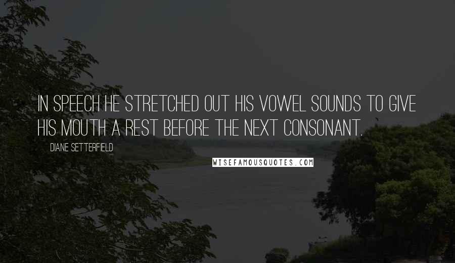 Diane Setterfield Quotes: In speech he stretched out his vowel sounds to give his mouth a rest before the next consonant.