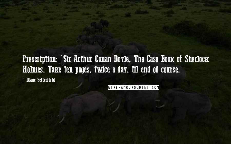 Diane Setterfield Quotes: Prescription: 'Sir Arthur Conan Doyle, The Case Book of Sherlock Holmes. Take ten pages, twice a day, til end of course.