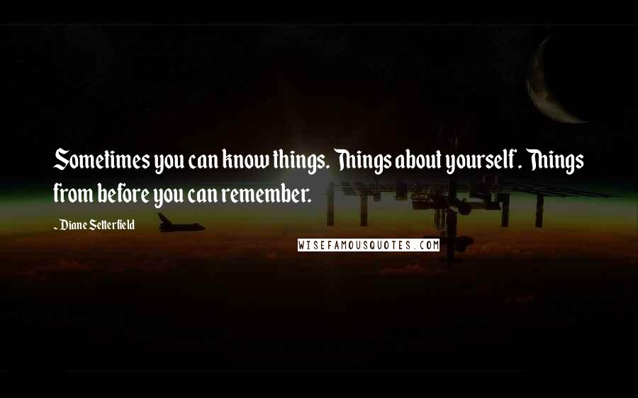 Diane Setterfield Quotes: Sometimes you can know things. Things about yourself. Things from before you can remember.