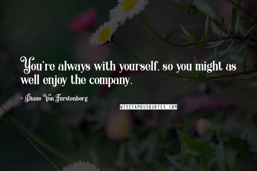 Diane Von Furstenberg Quotes: You're always with yourself, so you might as well enjoy the company.